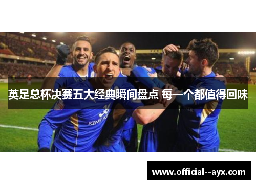 英足总杯决赛五大经典瞬间盘点 每一个都值得回味