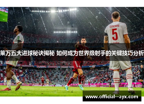 莱万五大进球秘诀揭秘 如何成为世界级射手的关键技巧分析