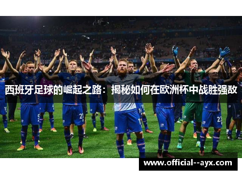 西班牙足球的崛起之路:揭秘如何在欧洲杯中战胜强敌 西班牙足球的崛起之路:揭秘如何在欧洲杯中战胜强敌