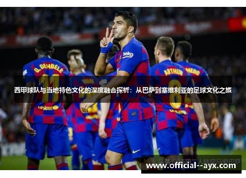 西甲球队与当地特色文化的深度融合探析：从巴萨到塞维利亚的足球文化之旅