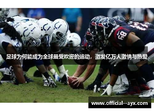 足球为何能成为全球最受欢迎的运动，激发亿万人激情与热爱