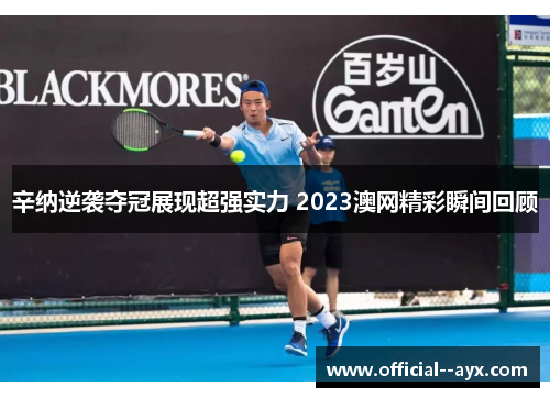 辛纳逆袭夺冠展现超强实力 2023澳网精彩瞬间回顾 辛纳逆袭夺冠展现超强实力 2023澳网精彩瞬间回顾