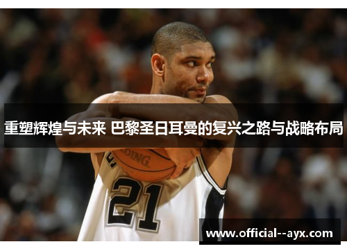 重塑辉煌与未来 巴黎圣日耳曼的复兴之路与战略布局 重塑辉煌与未来 巴黎圣日耳曼的复兴之路与战略布局