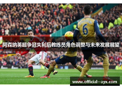 阿森纳英超争冠失利后教练员角色调整与未来发展展望