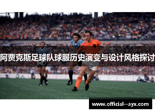 阿贾克斯足球队球服历史演变与设计风格探讨 阿贾克斯足球队球服历史演变与设计风格探讨