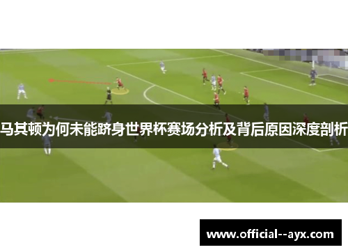 马其顿为何未能跻身世界杯赛场分析及背后原因深度剖析