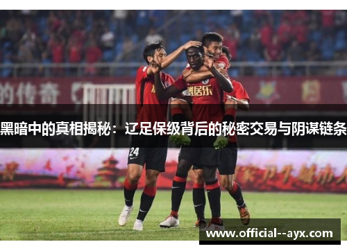 黑暗中的真相揭秘:辽足保级背后的秘密交易与阴谋链条 黑暗中的真相揭秘:辽足保级背后的秘密交易与阴谋链条