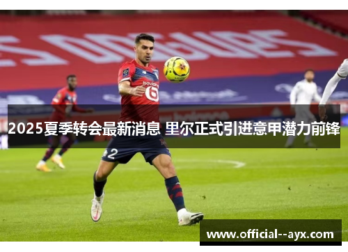 2025夏季转会最新消息 里尔正式引进意甲潜力前锋 2025夏季转会最新消息 里尔正式引进意甲潜力前锋
