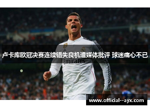 卢卡库欧冠决赛连续错失良机遭媒体批评 球迷痛心不已 卢卡库欧冠决赛连续错失良机遭媒体批评 球迷痛心不已