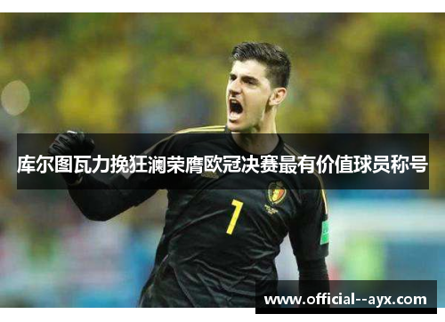 库尔图瓦力挽狂澜荣膺欧冠决赛最有价值球员称号 库尔图瓦力挽狂澜荣膺欧冠决赛最有价值球员称号