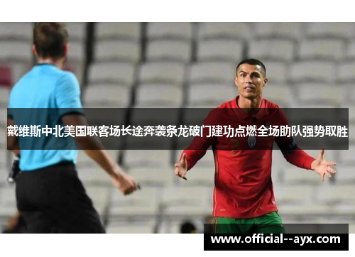 戴维斯中北美国联客场长途奔袭条龙破门建功点燃全场助队强势取胜 戴维斯中北美国联客场长途奔袭条龙破门建功点燃全场助队强势取胜