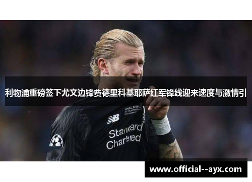 利物浦重磅签下尤文边锋费德里科基耶萨红军锋线迎来速度与激情引 利物浦重磅签下尤文边锋费德里科基耶萨红军锋线迎来速度与激情引