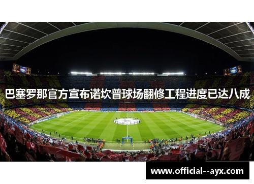 巴塞罗那官方宣布诺坎普球场翻修工程进度已达八成