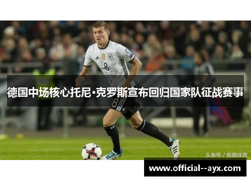 德国中场核心托尼·克罗斯宣布回归国家队征战赛事