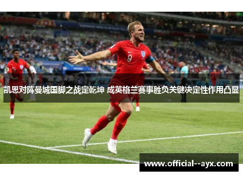 凯恩对阵曼城国脚之战定乾坤 成英格兰赛事胜负关键决定性作用凸显