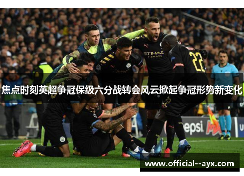 焦点时刻英超争冠保级六分战转会风云掀起争冠形势新变化 焦点时刻英超争冠保级六分战转会风云掀起争冠形势新变化