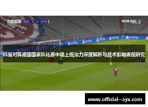 科曼对阵德国国家队比赛中场上统治力深度解析与战术影响表现研究