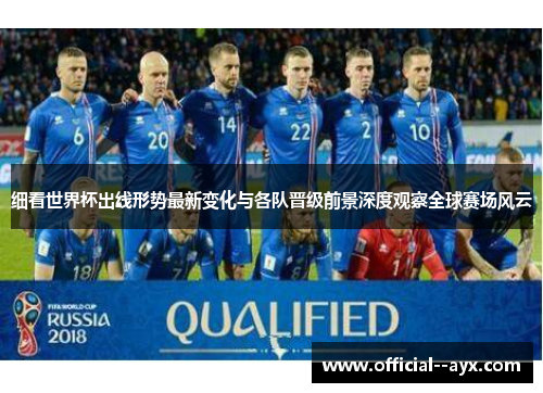 细看世界杯出线形势最新变化与各队晋级前景深度观察全球赛场风云 细看世界杯出线形势最新变化与各队晋级前景深度观察全球赛场风云